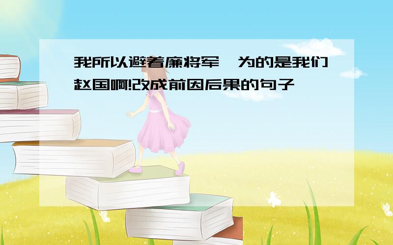 我所以避着廉将军,为的是我们赵国啊!改成前因后果的句子