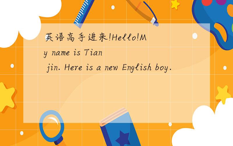 英语高手进来!Hello!My name is Tian jin. Here is a new English boy.