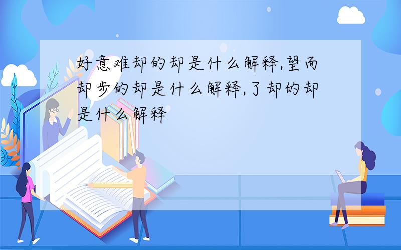 好意难却的却是什么解释,望而却步的却是什么解释,了却的却是什么解释