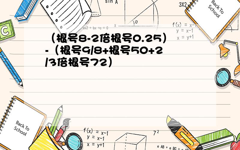 （根号8-2倍根号0.25）-（根号9/8+根号50+2/3倍根号72）