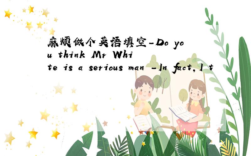 麻烦做个英语填空-Do you think Mr White is a serious man -In fact,I t