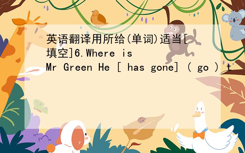 英语翻译用所给(单词)适当[填空]6.Where is Mr Green He [ has gone] ( go ) t