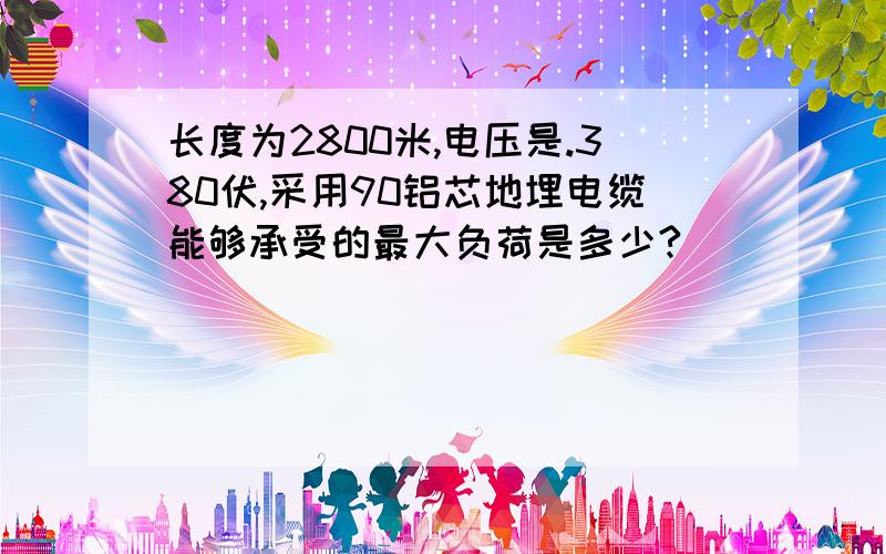 长度为2800米,电压是.380伏,采用90铝芯地埋电缆能够承受的最大负荷是多少?