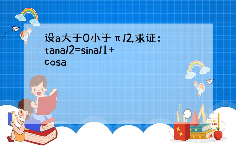 设a大于0小于π/2,求证：tana/2=sina/1+cosa