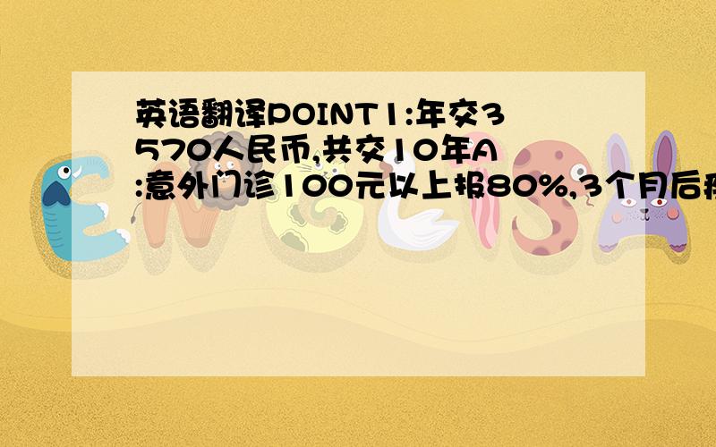 英语翻译POINT1:年交3570人民币,共交10年A :意外门诊100元以上报80%,3个月后疾病住院85%B :享受