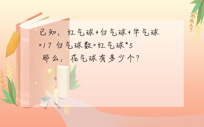 已知：红气球+白气球+华气球=17 白气球数=红气球*5 那么：花气球有多少个?