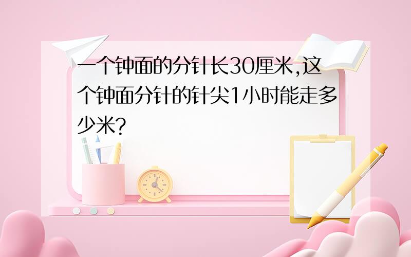 一个钟面的分针长30厘米,这个钟面分针的针尖1小时能走多少米?