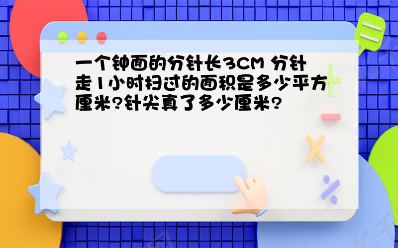 一个钟面的分针长3CM 分针走1小时扫过的面积是多少平方厘米?针尖真了多少厘米?