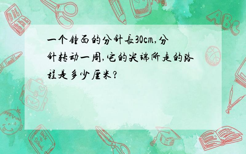 一个钟面的分针长30cm,分针转动一周,它的尖端所走的路程是多少厘米?