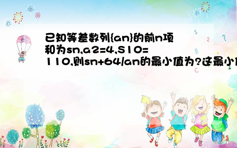 已知等差数列{an}的前n项和为sn,a2=4,S10=110,则sn+64/an的最小值为?这最小值怎么算