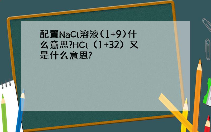 配置NaCl溶液(1+9)什么意思?HCl（1+32）又是什么意思?