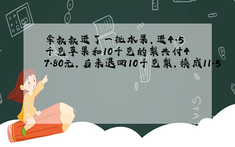 李叔叔进了一批水果,进4.5千克苹果和10千克的梨共付47.80元,后来退回10千克梨,换成11.5