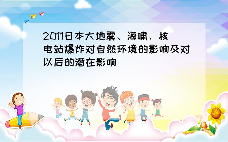 2011日本大地震、海啸、核电站爆炸对自然环境的影响及对以后的潜在影响