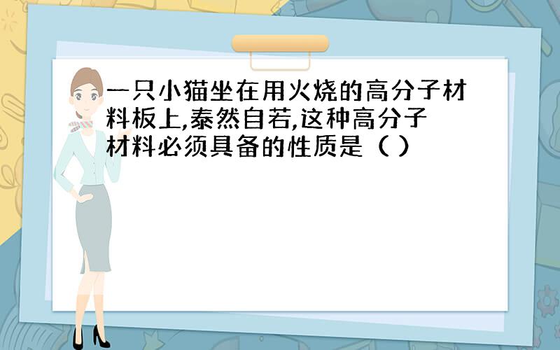 一只小猫坐在用火烧的高分子材料板上,泰然自若,这种高分子材料必须具备的性质是（ ）