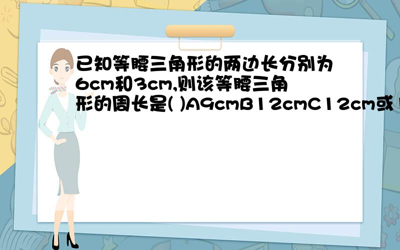 已知等腰三角形的两边长分别为6cm和3cm,则该等腰三角形的周长是( )A9cmB12cmC12cm或15cmD15cm