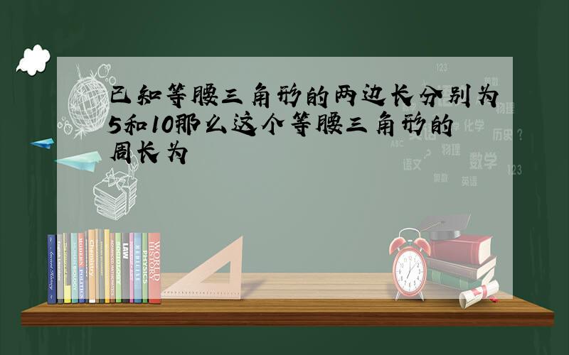 已知等腰三角形的两边长分别为5和10那么这个等腰三角形的周长为