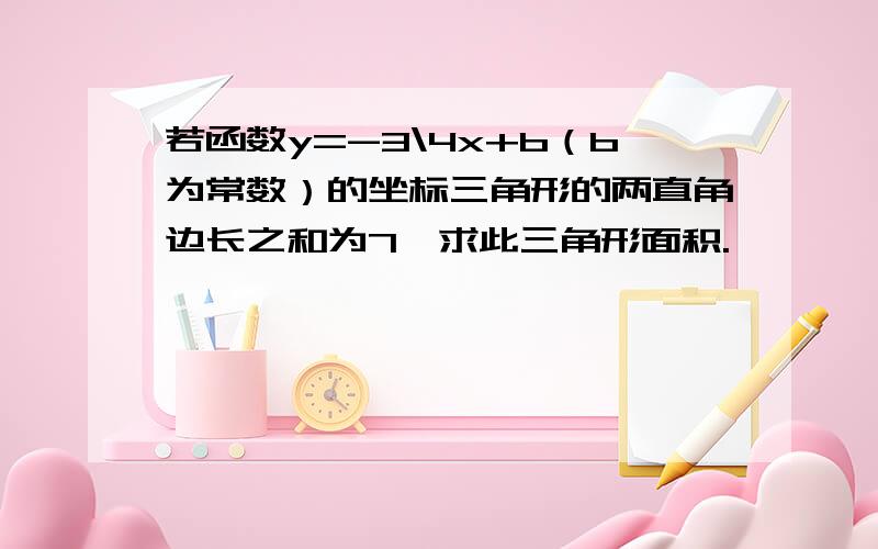 若函数y=-3\4x+b（b为常数）的坐标三角形的两直角边长之和为7,求此三角形面积.