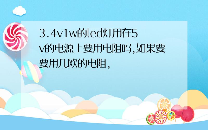 3.4v1w的led灯用在5v的电源上要用电阻吗,如果要要用几欧的电阻,