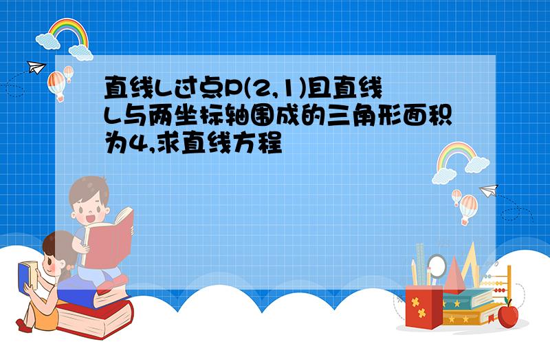 直线L过点P(2,1)且直线L与两坐标轴围成的三角形面积为4,求直线方程