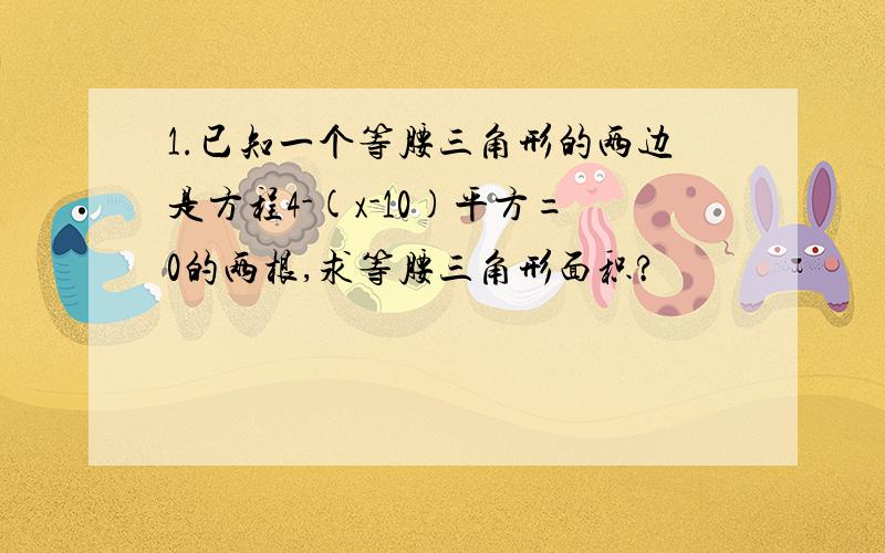 1.已知一个等腰三角形的两边是方程4-(x-10)平方=0的两根,求等腰三角形面积?