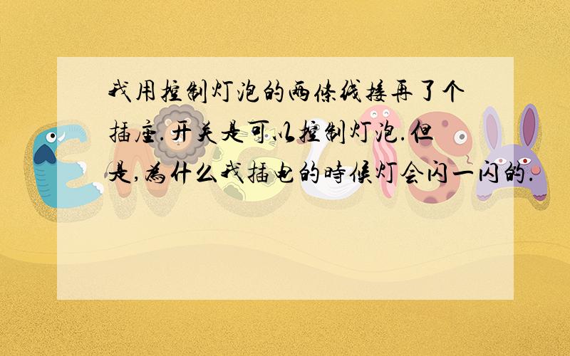 我用控制灯泡的两条线接再了个插座.开关是可以控制灯泡.但是,为什么我插电的时候灯会闪一闪的.