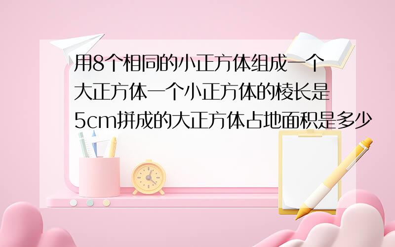 用8个相同的小正方体组成一个大正方体一个小正方体的棱长是5cm拼成的大正方体占地面积是多少