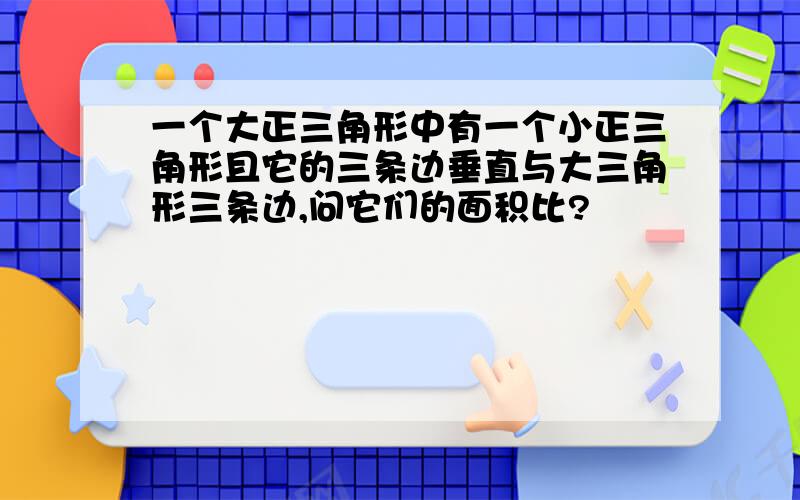 一个大正三角形中有一个小正三角形且它的三条边垂直与大三角形三条边,问它们的面积比?