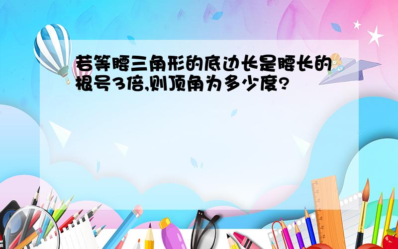 若等腰三角形的底边长是腰长的根号3倍,则顶角为多少度?