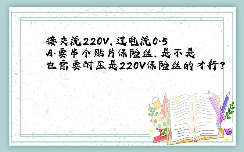 接交流220V,过电流0.5A.要串个贴片保险丝,是不是也需要耐压是220V保险丝的才行?