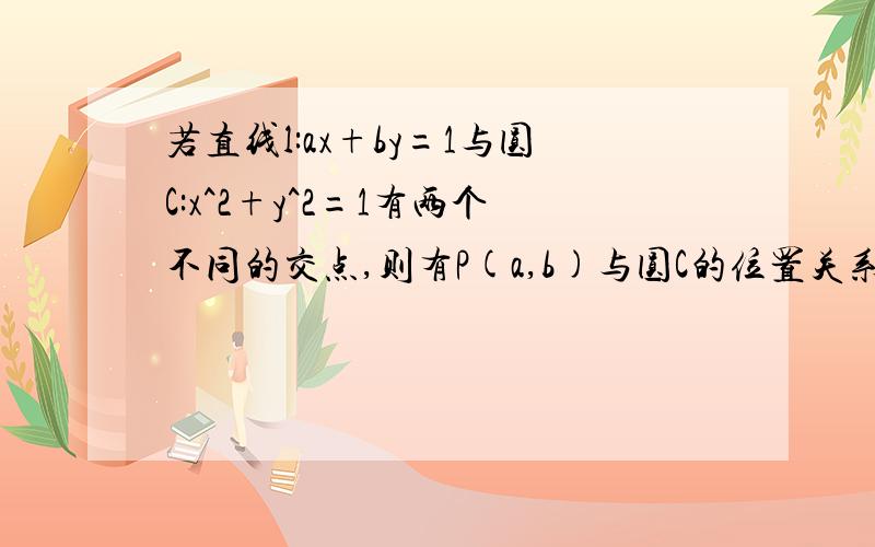 若直线l:ax+by=1与圆C:x^2+y^2=1有两个不同的交点,则有P(a,b)与圆C的位置关系是?