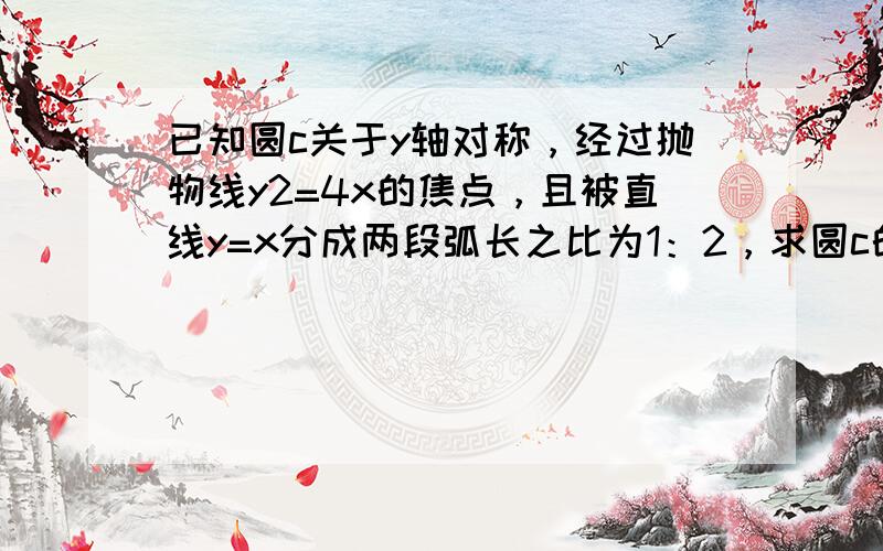 已知圆c关于y轴对称，经过抛物线y2=4x的焦点，且被直线y=x分成两段弧长之比为1：2，求圆c的方程．