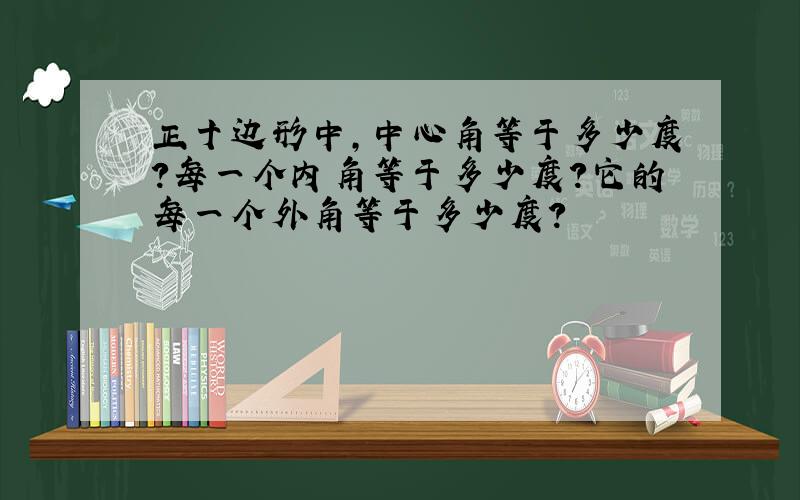 正十边形中,中心角等于多少度?每一个内角等于多少度?它的每一个外角等于多少度?