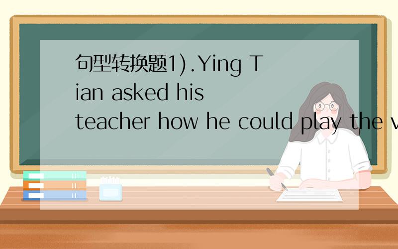 句型转换题1).Ying Tian asked his teacher how he could play the vi