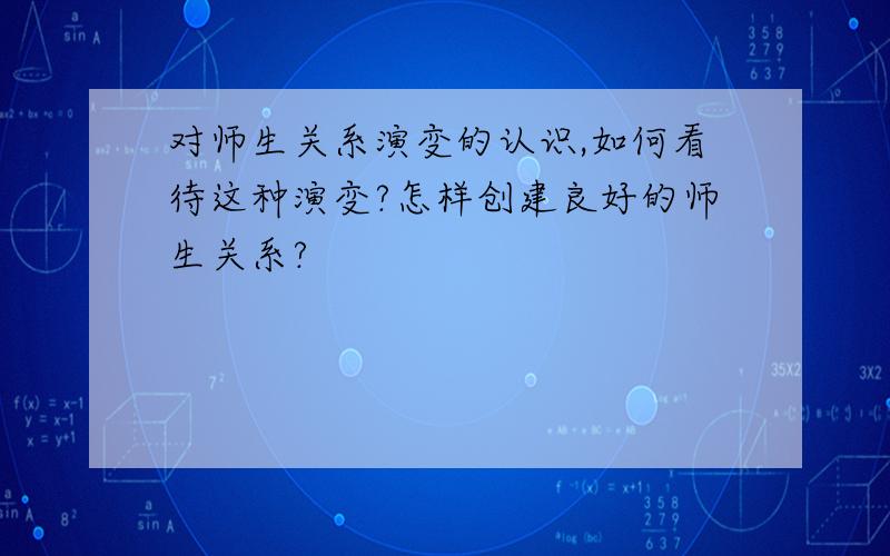 对师生关系演变的认识,如何看待这种演变?怎样创建良好的师生关系?