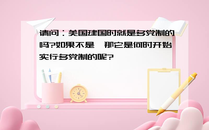 请问：美国建国时就是多党制的吗?如果不是,那它是何时开始实行多党制的呢?