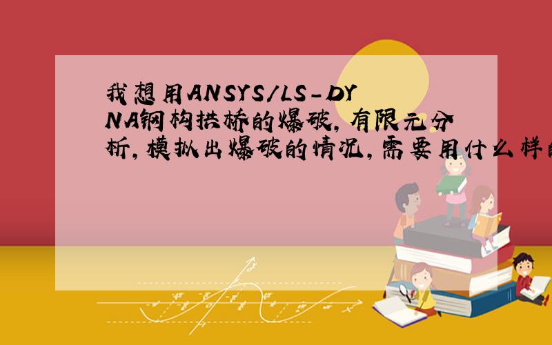 我想用ANSYS/LS-DYNA钢构拱桥的爆破,有限元分析,模拟出爆破的情况,需要用什么样的书?