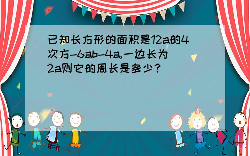 已知长方形的面积是12a的4次方-6ab-4a,一边长为2a则它的周长是多少？