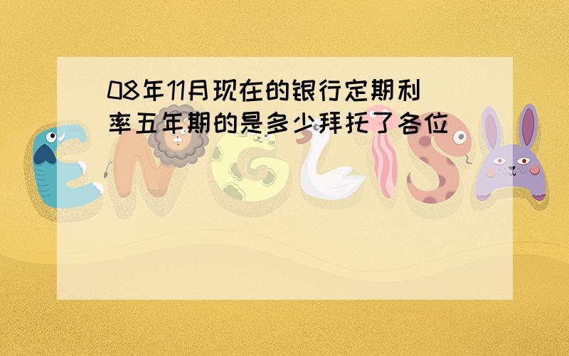 08年11月现在的银行定期利率五年期的是多少拜托了各位