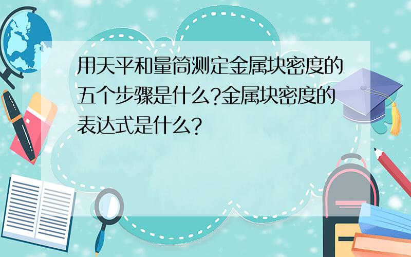 用天平和量筒测定金属块密度的五个步骤是什么?金属块密度的表达式是什么?