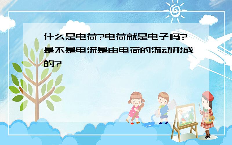 什么是电荷?电荷就是电子吗?是不是电流是由电荷的流动形成的?