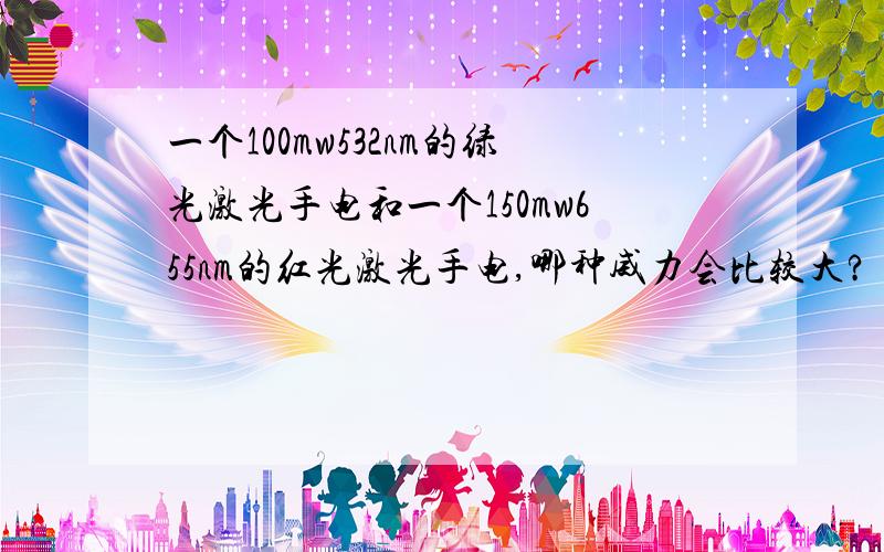 一个100mw532nm的绿光激光手电和一个150mw655nm的红光激光手电,哪种威力会比较大?