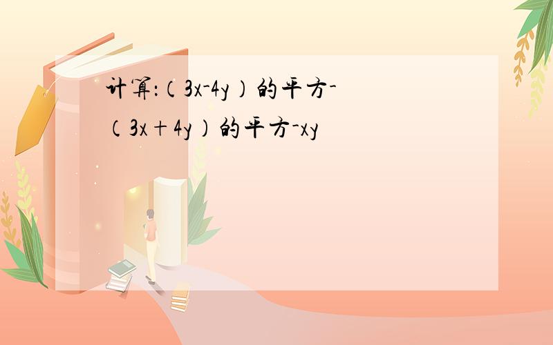 计算：（3x-4y）的平方-（3x+4y）的平方-xy