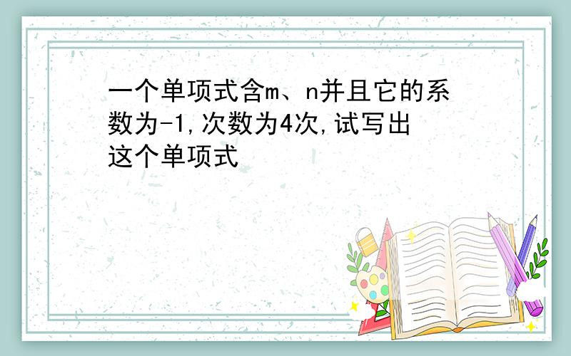 一个单项式含m、n并且它的系数为-1,次数为4次,试写出这个单项式