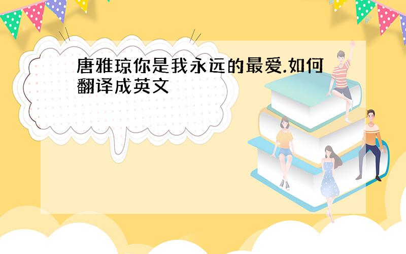 唐雅琼你是我永远的最爱.如何翻译成英文