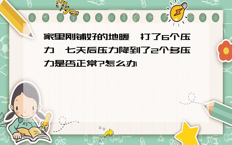 家里刚铺好的地暖,打了6个压力,七天后压力降到了2个多压力是否正常?怎么办
