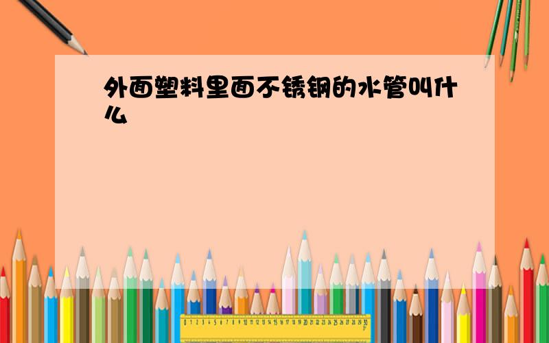 外面塑料里面不锈钢的水管叫什么