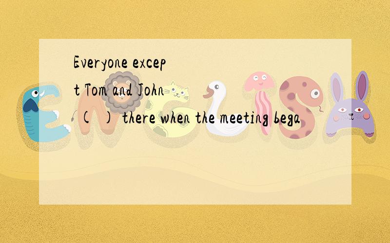 Everyone except Tom and John ( ) there when the meeting bega