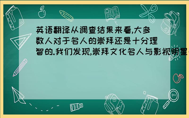 英语翻译从调查结果来看,大多数人对于名人的崇拜还是十分理智的.我们发现,崇拜文化名人与影视明星的人较多,崇拜的时间多为超