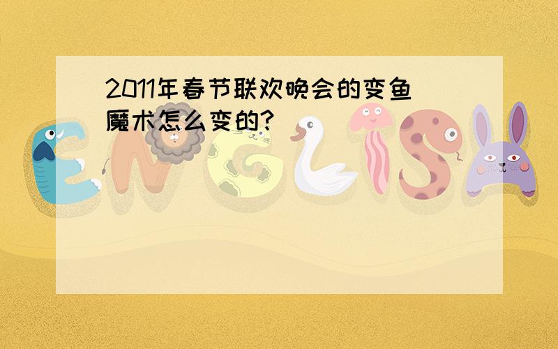 2011年春节联欢晚会的变鱼魔术怎么变的?