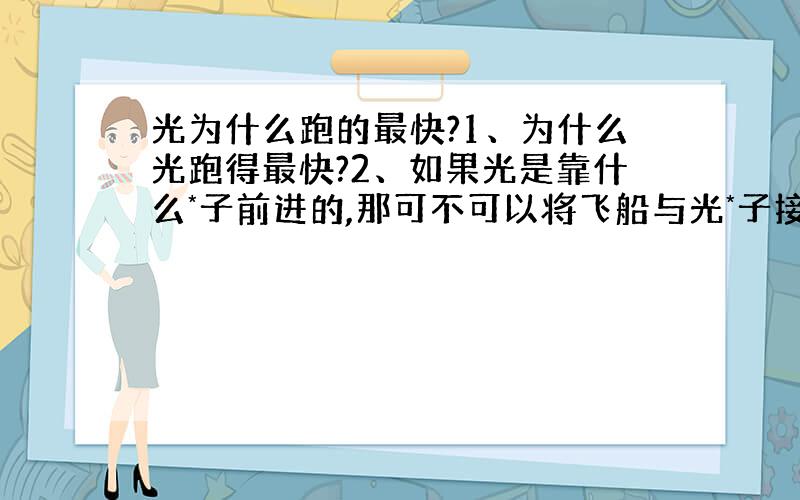 光为什么跑的最快?1、为什么光跑得最快?2、如果光是靠什么*子前进的,那可不可以将飞船与光*子接轨,让光来带动飞船,从而